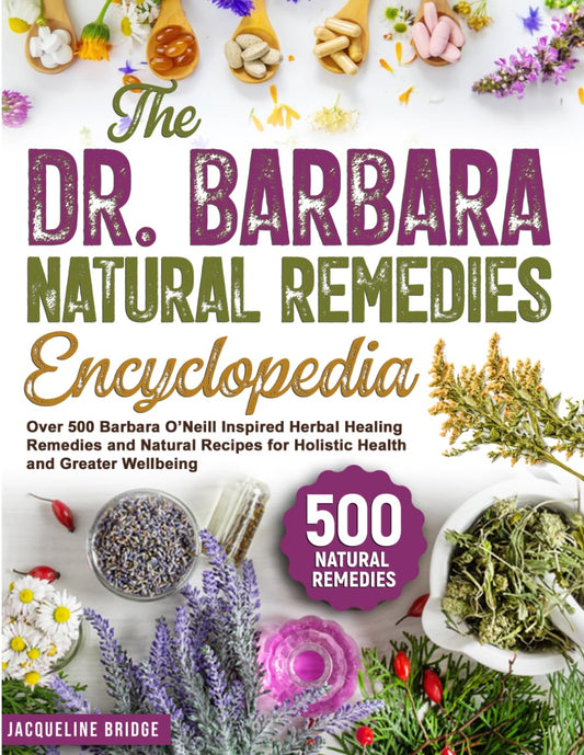The Dr. Barbara Natural Remedies Encyclopedia: over 500 Barbara O’Neill Inspired Herbal Healing Remedies and Natural Recipes for Holistic Health and Greater Wellbeing