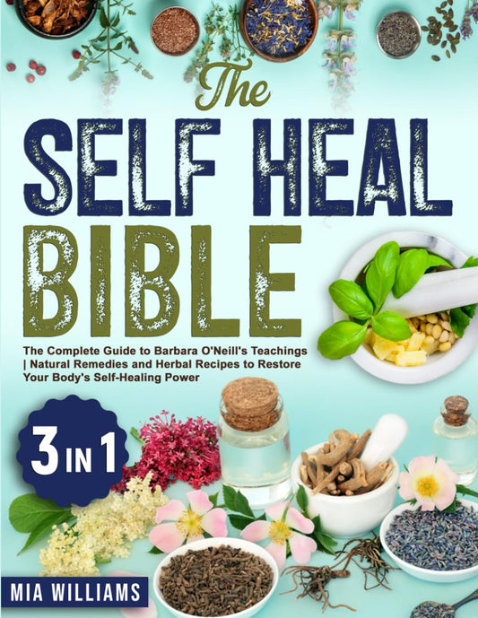 The Self Heal Bible: [3 in 1] the Complete Guide to Barbara O'Neill'S Teachings | Natural Remedies and Herbal Recipes to Restore Your Body'S Self-Healing Power